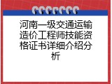 河南一级交通运输造价工程师技能资格证书详细介绍分析