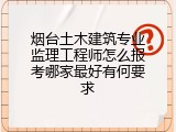 烟台土木建筑专业监理工程师怎么报考哪家最好有何要求