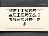 潍坊土木建筑专业监理工程师怎么报考哪家最好有何要求