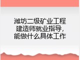 潍坊二级矿业工程建造师就业指导，能做什么具体工作