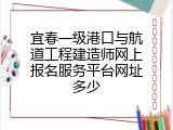 宜春一级港口与航道工程建造师网上报名服务平台网址多少