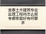 宜春土木建筑专业监理工程师怎么报考哪家最好有何要求
