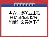吉安二级矿业工程建造师就业指导，能做什么具体工作