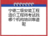 宁德二级安装工程造价工程师考试找哪个机构培训靠谱呢