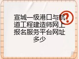 宣城一级港口与航道工程建造师网上报名服务平台网址多少