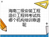 海南二级安装工程造价工程师考试找哪个机构培训靠谱呢