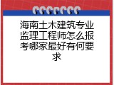 海南土木建筑专业监理工程师怎么报考哪家最好有何要求