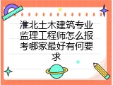 淮北土木建筑专业监理工程师怎么报考哪家最好有何要求