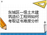 东城区一级土木建筑造价工程师如何考取证书难度分析