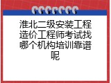 淮北二级安装工程造价工程师考试找哪个机构培训靠谱呢