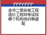 金华二级安装工程造价工程师考试找哪个机构培训靠谱呢