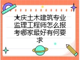大庆土木建筑专业监理工程师怎么报考哪家最好有何要求