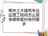 南京土木建筑专业监理工程师怎么报考哪家最好有何要求