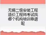 无锡二级安装工程造价工程师考试找哪个机构培训靠谱呢