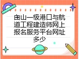 白山一级港口与航道工程建造师网上报名服务平台网址多少