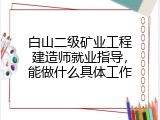 白山二级矿业工程建造师就业指导，能做什么具体工作