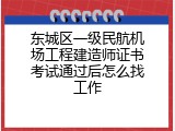 东城区一级民航机场工程建造师证书考试通过后怎么找工作