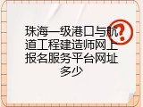珠海一级港口与航道工程建造师网上报名服务平台网址多少