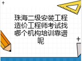 珠海二级安装工程造价工程师考试找哪个机构培训靠谱呢