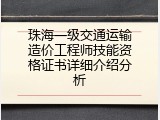 珠海一级交通运输造价工程师技能资格证书详细介绍分析