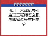 深圳土木建筑专业监理工程师怎么报考哪家最好有何要求