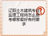 辽阳土木建筑专业监理工程师怎么报考哪家最好有何要求