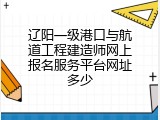辽阳一级港口与航道工程建造师网上报名服务平台网址多少