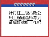 牡丹江二级市政公用工程建造师考到证后好找好工作吗