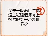 辽宁一级港口与航道工程建造师网上报名服务平台网址多少