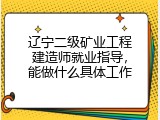 辽宁二级矿业工程建造师就业指导，能做什么具体工作