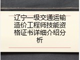 辽宁一级交通运输造价工程师技能资格证书详细介绍分析