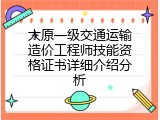 太原一级交通运输造价工程师技能资格证书详细介绍分析