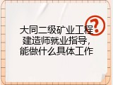 大同二级矿业工程建造师就业指导，能做什么具体工作