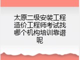 太原二级安装工程造价工程师考试找哪个机构培训靠谱呢