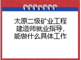 太原二级矿业工程建造师就业指导，能做什么具体工作