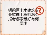 铜梁区土木建筑专业监理工程师怎么报考哪家最好有何要求