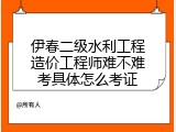 伊春二级水利工程造价工程师难不难考具体怎么考证