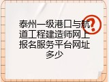 泰州一级港口与航道工程建造师网上报名服务平台网址多少