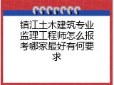 镇江土木建筑专业监理工程师怎么报考哪家最好有何要求