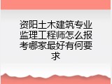 资阳土木建筑专业监理工程师怎么报考哪家最好有何要求