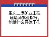 重庆二级矿业工程建造师就业指导，能做什么具体工作