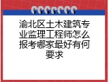 渝北区土木建筑专业监理工程师怎么报考哪家最好有何要求
