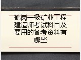 鹤岗一级矿业工程建造师考试科目及要用的备考资料有哪些