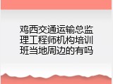 鸡西交通运输总监理工程师机构培训班当地周边的有吗