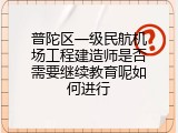 普陀区一级民航机场工程建造师是否需要继续教育呢如何进行