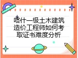 喀什一级土木建筑造价工程师如何考取证书难度分析