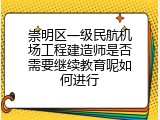 崇明区一级民航机场工程建造师是否需要继续教育呢如何进行