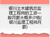 银川土木建筑总监理工程师的工资一般月薪大概多少钱(银川监理工程师月薪)