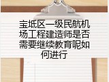 宝坻区一级民航机场工程建造师是否需要继续教育呢如何进行