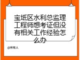 宝坻区水利总监理工程师想考证但没有相关工作经验怎么办